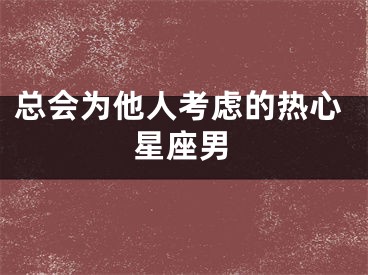 总会为他人考虑的热心星座男