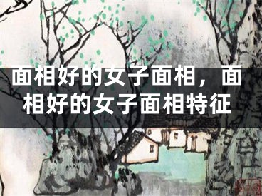面相好的女子面相，面相好的女子面相特征