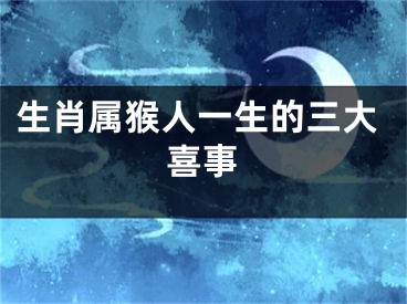 生肖属猴人一生的三大喜事