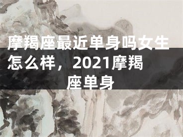 摩羯座最近单身吗女生怎么样,2021摩羯座单身