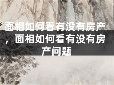 面相如何看有没有房产,面相如何看有没有房产问题