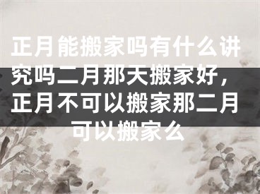 正月能搬家吗有什么讲究吗二月那天搬家好,正月不可以搬家那二月可以搬家么