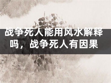 战争死人能用风水解释吗,战争死人有因果