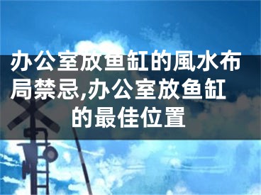 办公室放鱼缸的風水布局禁忌,办公室放鱼缸的最佳位置