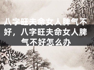 八字旺夫命女人脾气不好,八字旺夫命女人脾气不好怎么办