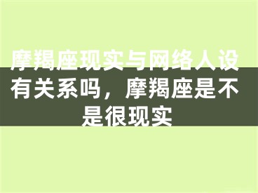 摩羯座现实与网络人设有关系吗,摩羯座是不是很现实
