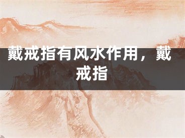 戴戒指有风水作用，戴戒指