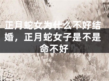 正月蛇女为什么不好结婚，正月蛇女子是不是命不好