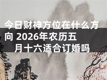 今日财神方位在什么方向 2026年农历五月十六适合订婚吗