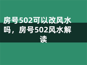 房号502可以改风水吗,房号502风水解读