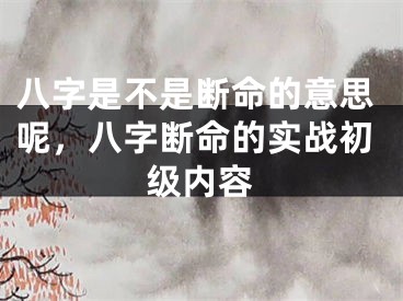 八字是不是断命的意思呢,八字断命的实战初级内容