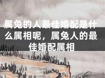 属兔的人最佳婚配是什么属相呢，属兔人的最佳婚配属相