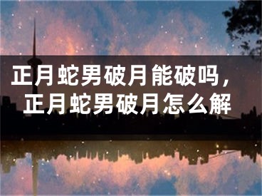 正月蛇男破月能破吗，正月蛇男破月怎么解