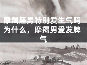摩羯座男特别爱生气吗为什么,摩羯男爱发脾气