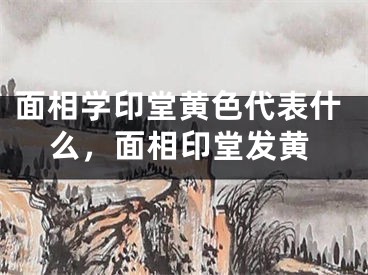 面相学印堂黄色代表什么，面相印堂发黄