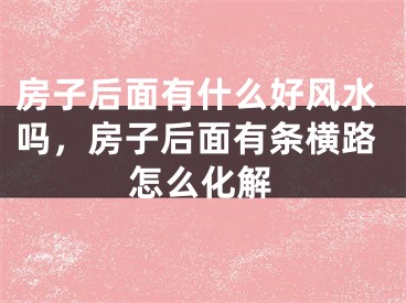 房子后面有什么好风水吗,房子后面有条横路怎么化解