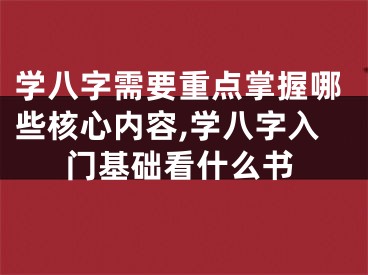 学八字需要重点掌握哪些核心内容,学八字入门基础看什么书