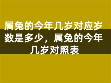属兔的今年几岁对应岁数是多少，属兔的今年几岁对照表