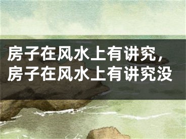 房子在风水上有讲究，房子在风水上有讲究没