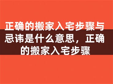 正确的搬家入宅步骤与忌讳是什么意思，正确的搬家入宅步骤