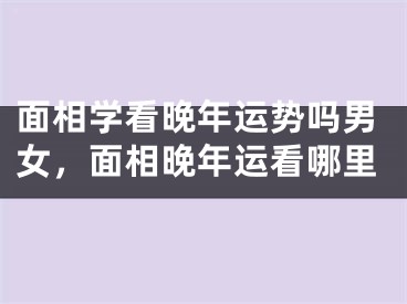 面相学看晚年运势吗男女，面相晚年运看哪里