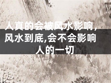 人真的会被风水影响，风水到底,会不会影响人的一切