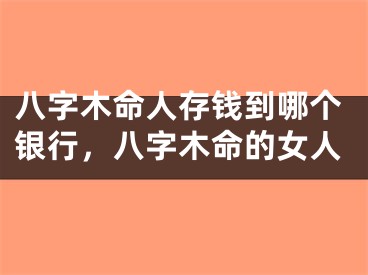 八字木命人存钱到哪个银行，八字木命的女人