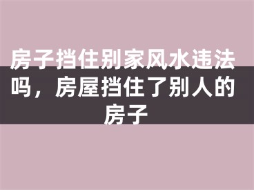 房子挡住别家风水违法吗，房屋挡住了别人的房子