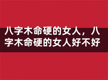 八字木命硬的女人，八字木命硬的女人好不好
