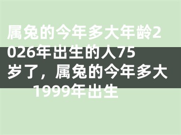 属兔的今年多大年龄2026年出生的人75岁了,属兔的今年多大1999年出生