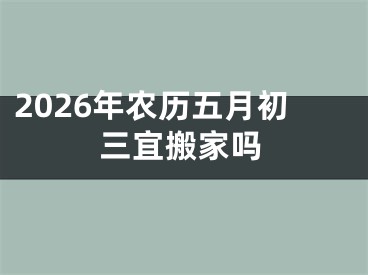 2026年农历五月初三宜搬家吗