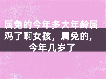属兔的今年多大年龄属鸡了啊女孩，属兔的,今年几岁了