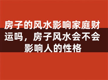 房子的风水影响家庭财运吗，房子风水会不会影响人的性格
