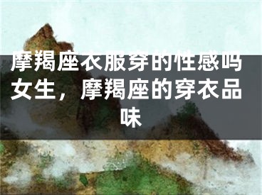 摩羯座衣服穿的性感吗女生，摩羯座的穿衣品味