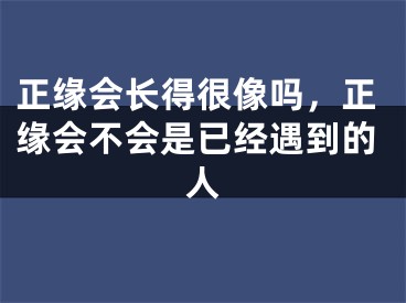正缘会长得很像吗，正缘会不会是已经遇到的人
