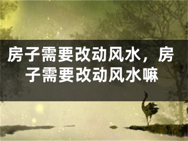 房子需要改动风水，房子需要改动风水嘛