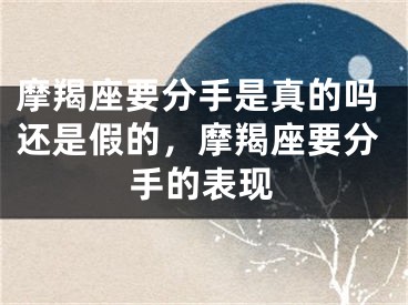 摩羯座要分手是真的吗还是假的，摩羯座要分手的表现