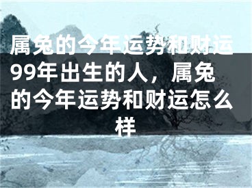 属兔的今年运势和财运99年出生的人，属兔的今年运势和财运怎么样
