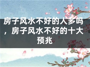 房子风水不好的人多吗，房子风水不好的十大预兆