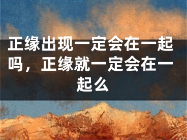 正缘出现一定会在一起吗，正缘就一定会在一起么