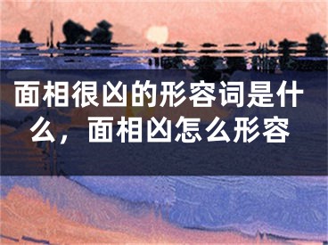 面相很凶的形容词是什么，面相凶怎么形容