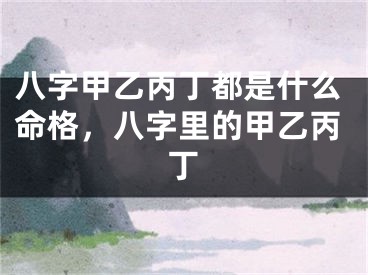 八字甲乙丙丁都是什么命格，八字里的甲乙丙丁