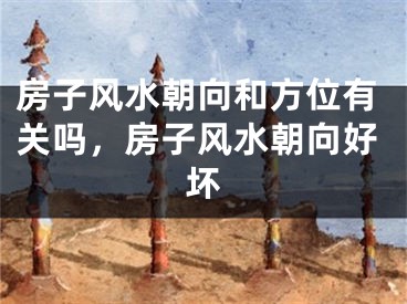 房子风水朝向和方位有关吗,房子风水朝向好坏