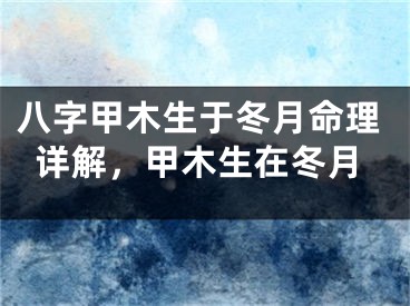 八字甲木生于冬月命理详解,甲木生在冬月