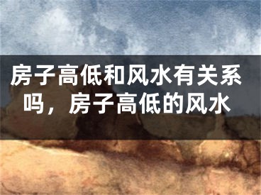 房子高低和风水有关系吗，房子高低的风水