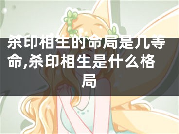 杀印相生的命局是几等命,杀印相生是什么格局