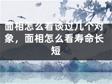 面相怎么看谈过几个对象,面相怎么看寿命长短