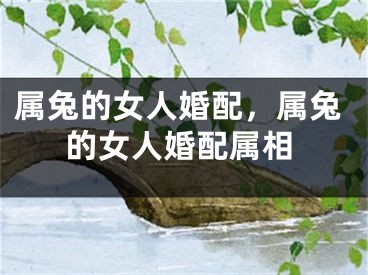 属兔的女人婚配，属兔的女人婚配属相