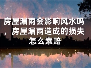 房屋漏雨会影响风水吗，房屋漏雨造成的损失怎么索赔