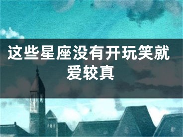 这些星座没有开玩笑就爱较真